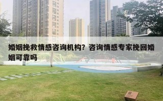 婚姻挽救情感咨詢機構？咨詢情感專家挽回婚姻可靠嗎