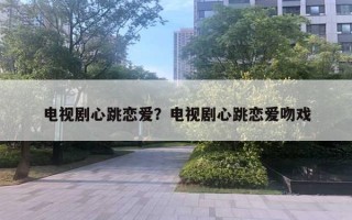 電視劇心跳戀愛？電視劇心跳戀愛吻戲