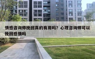 情感咨詢師挽回真的有用嗎？心理咨詢師可以挽回感情嗎